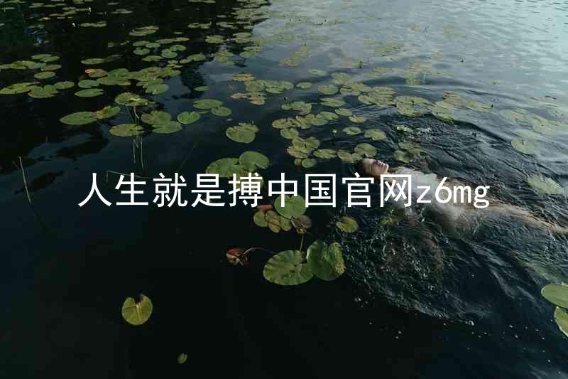 人生就是搏中国官网z6mg