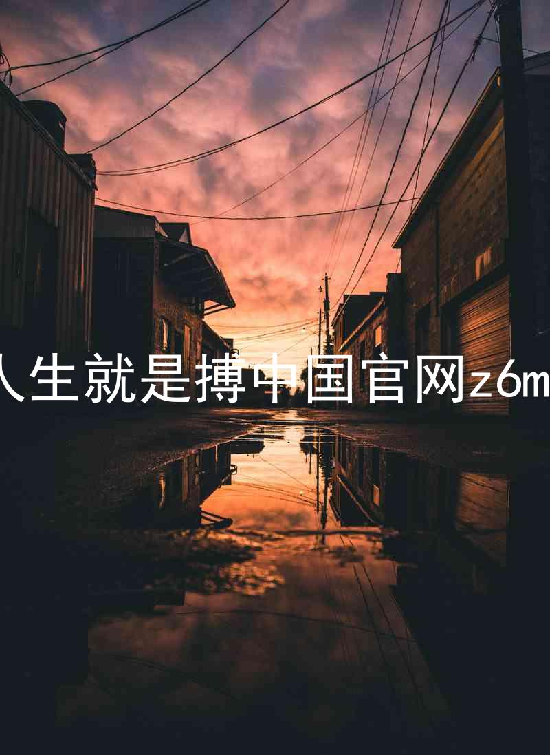 人生就是搏中国官网z6mg